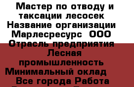 Мастер по отводу и таксации лесосек › Название организации ­ Марлесресурс, ООО › Отрасль предприятия ­ Лесная промышленность › Минимальный оклад ­ 1 - Все города Работа » Вакансии   . Тверская обл.,Нелидово г.